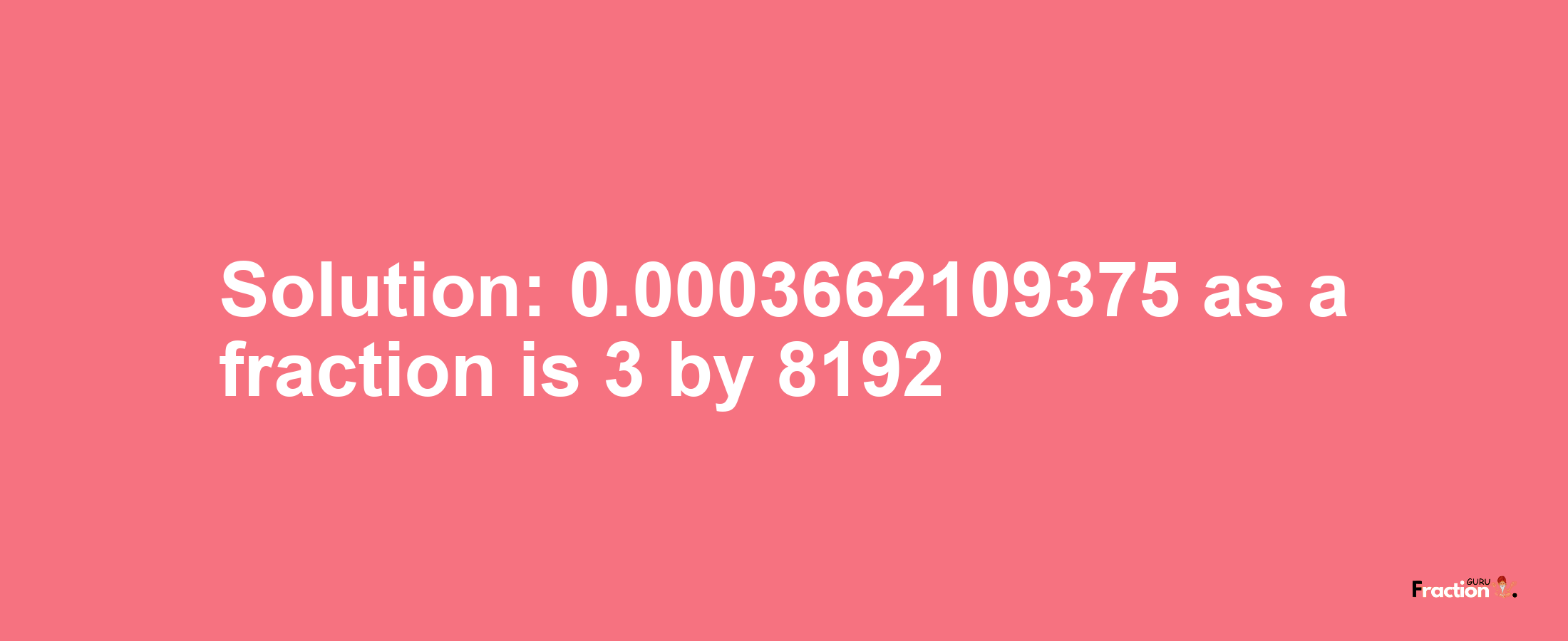 Solution:0.0003662109375 as a fraction is 3/8192